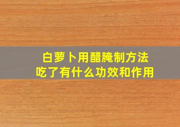 白萝卜用醋腌制方法吃了有什么功效和作用