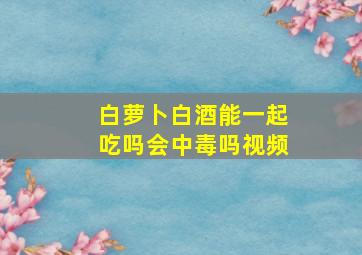 白萝卜白酒能一起吃吗会中毒吗视频