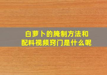 白萝卜的腌制方法和配料视频窍门是什么呢