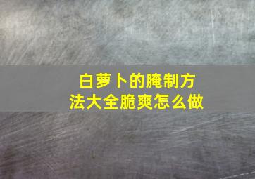 白萝卜的腌制方法大全脆爽怎么做