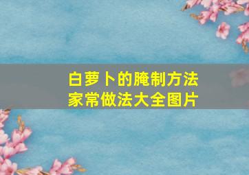 白萝卜的腌制方法家常做法大全图片