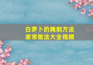 白萝卜的腌制方法家常做法大全视频