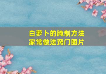 白萝卜的腌制方法家常做法窍门图片