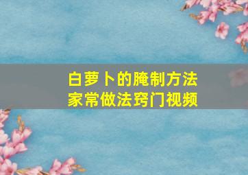 白萝卜的腌制方法家常做法窍门视频