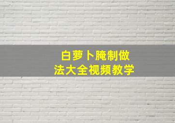 白萝卜腌制做法大全视频教学