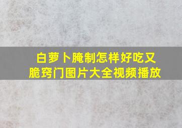 白萝卜腌制怎样好吃又脆窍门图片大全视频播放