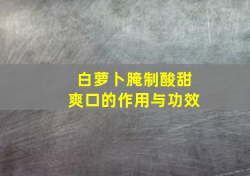 白萝卜腌制酸甜爽口的作用与功效