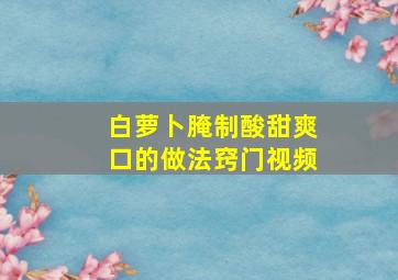 白萝卜腌制酸甜爽口的做法窍门视频