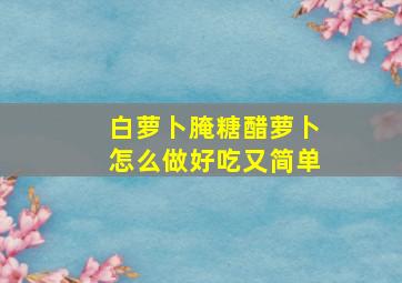 白萝卜腌糖醋萝卜怎么做好吃又简单