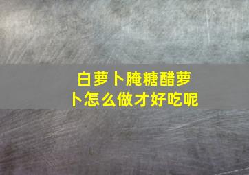 白萝卜腌糖醋萝卜怎么做才好吃呢