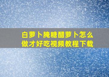 白萝卜腌糖醋萝卜怎么做才好吃视频教程下载