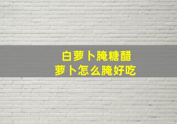 白萝卜腌糖醋萝卜怎么腌好吃