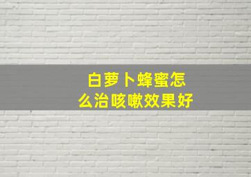 白萝卜蜂蜜怎么治咳嗽效果好