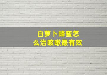 白萝卜蜂蜜怎么治咳嗽最有效