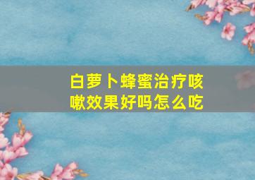 白萝卜蜂蜜治疗咳嗽效果好吗怎么吃