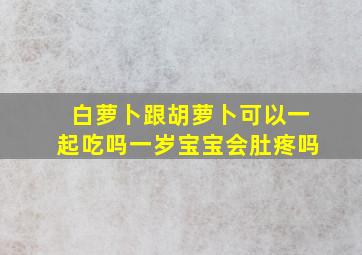 白萝卜跟胡萝卜可以一起吃吗一岁宝宝会肚疼吗