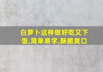 白萝卜这样做好吃又下饭,简单易学,酥脆爽口