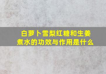 白萝卜雪梨红糖和生姜煮水的功效与作用是什么