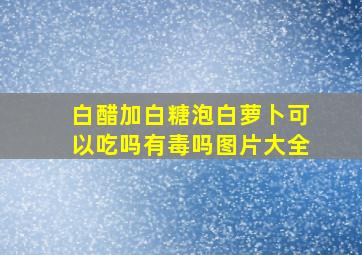 白醋加白糖泡白萝卜可以吃吗有毒吗图片大全