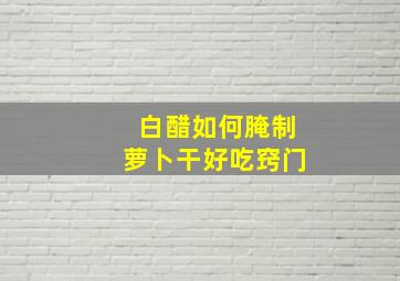 白醋如何腌制萝卜干好吃窍门