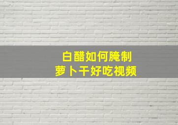 白醋如何腌制萝卜干好吃视频