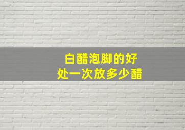 白醋泡脚的好处一次放多少醋