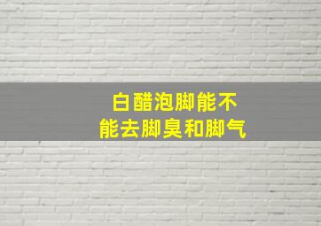 白醋泡脚能不能去脚臭和脚气