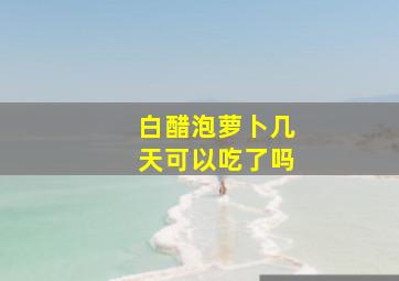 白醋泡萝卜几天可以吃了吗