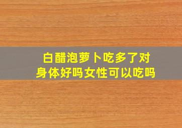 白醋泡萝卜吃多了对身体好吗女性可以吃吗