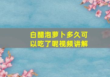 白醋泡萝卜多久可以吃了呢视频讲解