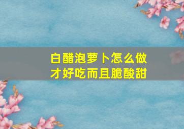 白醋泡萝卜怎么做才好吃而且脆酸甜