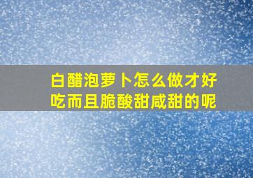 白醋泡萝卜怎么做才好吃而且脆酸甜咸甜的呢