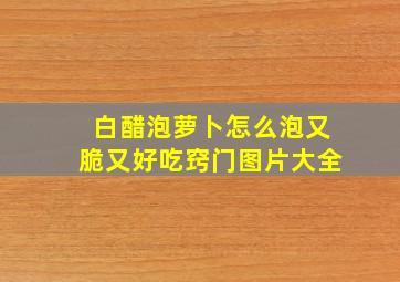 白醋泡萝卜怎么泡又脆又好吃窍门图片大全