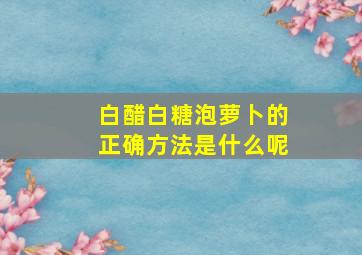 白醋白糖泡萝卜的正确方法是什么呢