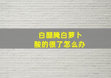 白醋腌白萝卜酸的很了怎么办