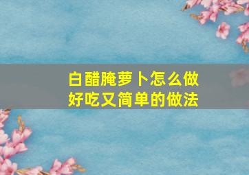 白醋腌萝卜怎么做好吃又简单的做法