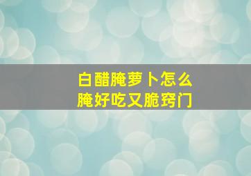 白醋腌萝卜怎么腌好吃又脆窍门