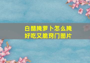 白醋腌萝卜怎么腌好吃又脆窍门图片