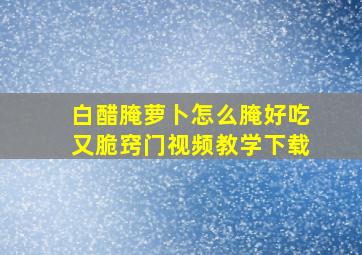 白醋腌萝卜怎么腌好吃又脆窍门视频教学下载