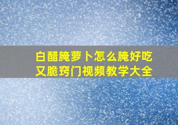 白醋腌萝卜怎么腌好吃又脆窍门视频教学大全