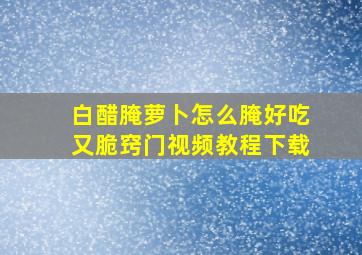 白醋腌萝卜怎么腌好吃又脆窍门视频教程下载