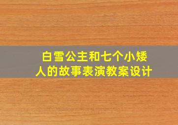 白雪公主和七个小矮人的故事表演教案设计