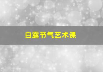 白露节气艺术课