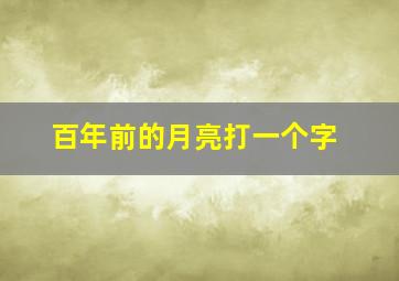 百年前的月亮打一个字