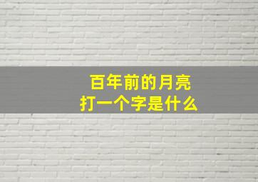 百年前的月亮打一个字是什么