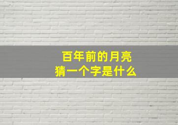 百年前的月亮猜一个字是什么