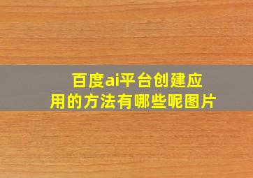 百度ai平台创建应用的方法有哪些呢图片