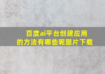 百度ai平台创建应用的方法有哪些呢图片下载