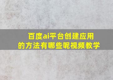 百度ai平台创建应用的方法有哪些呢视频教学