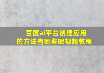 百度ai平台创建应用的方法有哪些呢视频教程